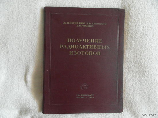 Ан. Н. Несмеянов, А. В. Лапицкий, Н. П. Руденко. Получение радиоактивных изотопов Госхимиздат 1954 г.