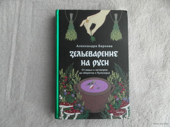 Баркова, Александра. Зельеварение на Руси. От ведьм и заговоров до оберегов и Лукоморья серия Страшно интересная Россия М. МИФ 2024г.