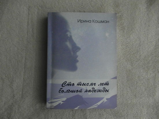 Сто тысяч лет большой надежды. Ирина Кошман. Минск. 2013 г. Дарственная и автограф автора. Тираж 100 экз.