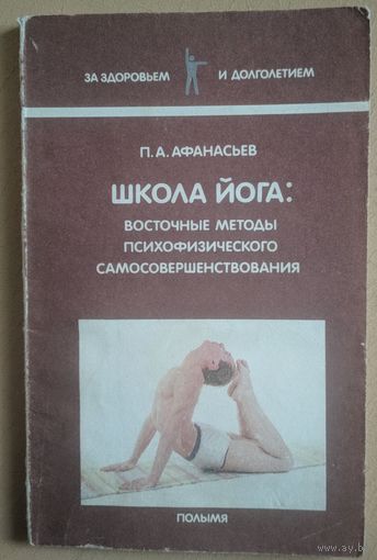 Школа Йога: восточные методы психофизического самосовершенствования. Серия За здоровьем и долголетием. П.А.Афанасьев. Полымя. 1991. 158 стр.