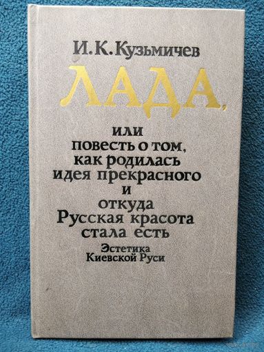И.К. Кузьмичев. Лада или повесть о том, как родилась идея прекрасного и откуда Русская красота стала есть. Эстетика Киевской Руси