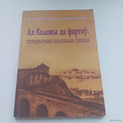 Ад Каложы да фартоў. Гістарычная спадчына Гродна. Наклад 300 асобн.