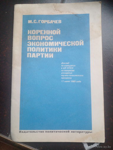 Горбачев М.С. Коренной вопрос экономической политики партии. Доклад на совещании в ЦК КПСС по вопросам ускорения научно-технического прогресса 11 июня 1985 года. М. Политиздат 1985г. 32с. Мягкий издат