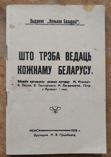 Што трэба ведаць кожнаму беларусу: зборнік артыкулаў розных аўтараў: М. Міцкевіча, Я. Лёсіка, В. Ластоўскага, М. Багдановіча, Пётры з Арленят і інш. 1918 г. Рэпрынтнае выданне.