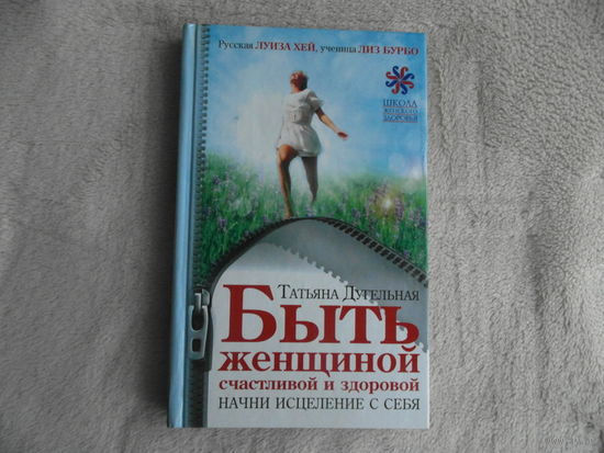 Дугельная Т. Быть женщиной счастливой и здоровой. Начни исцеление с себя. Серия: Школа женского здоровья. М. АСТ 2013г.