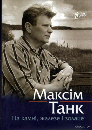 Максім Танк. На камні, жалезе і золаце: успаміны, эсэ, прысвячэнні  (Жыццё знакамітых людзей Беларусі)