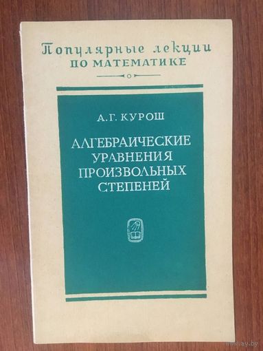 Алгебраические уравнения произвольных степеней. Серия Популярные лекции по математике. А.Г. Курош ///
