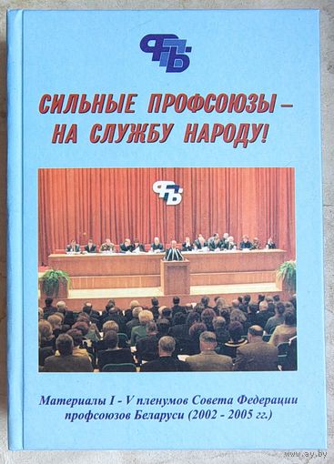 Сильные профсоюзы - на службу народу! Материалы I - V пленумов Совета Федерации профсоюзов Беларуси (2002 - 2005 гг)