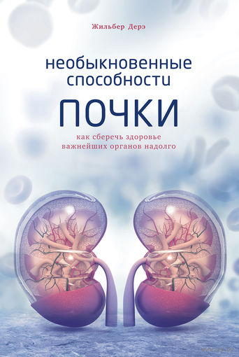 Жильбер Дерэ. Необыкновенные способности почки. Как сберечь здоровье важнейших органов надолго