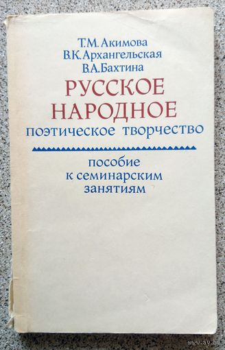 Т.М. Акимова В.К. Архангельская В.А. Бахтина Русское народное поэтической творчество (пособие к семинарским занятиям) 1983