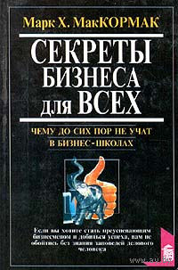 Марк Х. МакКормак. Секреты бизнеса для всех. Чему до сих пор не учат в бизнес - школах.