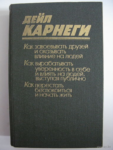 Дейл Карнеги. Как завоевывать друзей и оказывать влияние на людей. Как вырабатывать уверенность в себе и влиять на людей, выступая публично. Как перестать беспокоится и начать жить.