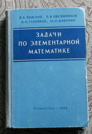 В.Б.Лидский, Л.В.Овсянников, А.Н.Тулайков, М.И.Шабунин Задачи по элементарной математике.