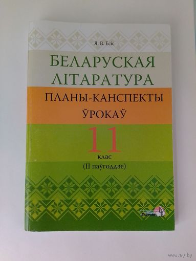 Я. І. ЕСІС.  БЕЛАРУСКАЯ ЛІТАРАТУРА.  11 КЛАС. ПЛАНЫ-КАНСПЕКТЫ ЎРОКАЎ БЕЛАРУСКАЙ ЛІТАРАТУРЫ. II ПАЎГОДДЗЕ. МАЗЫР.  "ВЫСНОВА".  2018 ГОД.