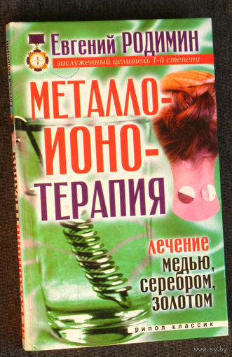 Евгений Родимин Металло-ионо-терапия. Лечение медью, серебром, золотом.