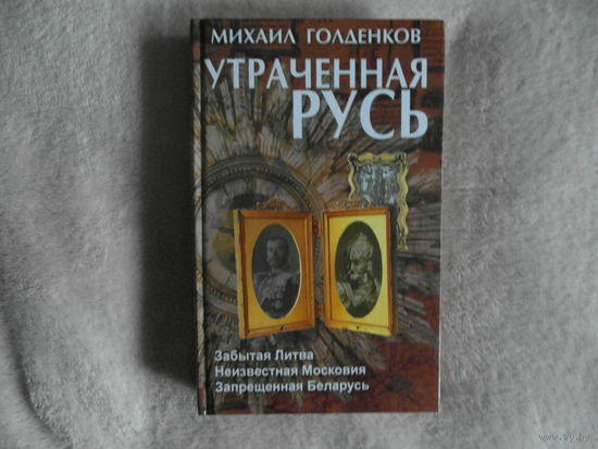 Голденков М.А. Утраченная Русь. Забытая Литва. Неизвестная Московия. Запрещённая Беларусь. 2009 г.