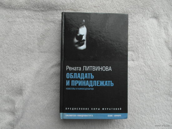 Литвинова Рената. Обладать и принадлежать. Новеллы и киносценарии. Вступительная статья Киры Муратовой. Послесловие А. Васильева. Сер: Библиотека кинодраматурга. С.-Пб. Сеанс 2008 г.