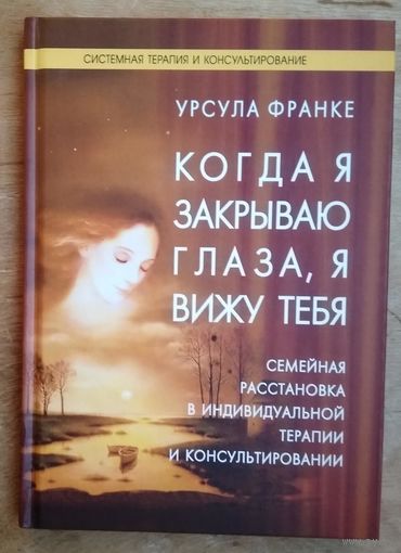 Урсула Франке. Когда я закрываю глаза, я вижу тебя. Семейная расстановка в индивидуальной терапии и консультировании. Настольная книга для практического применения.
