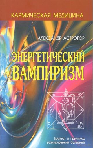 Астрогор А. "Энергетический вампиризм. Трактат о причинах возникновения болезней"