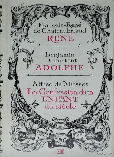 Francois-Rene de Chateaubrian "Rene", Benjamin Constant "Adolphe"Alfred de Musset "La Сonfession dum enfant du siecle" Шатобриан "Рене" Бенджамин Констан "Адольф" Альфред де Мюссе "Исповедь сына века"