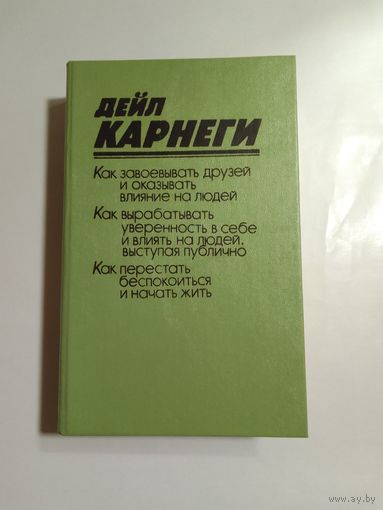 Дейл Карнеги "Как завоевывать друзей и оказывать влияние на людей. Как вырабатывать уверенность в себе и влиять на людей, выступая публично. Как перестать беспокоится и начать жить"