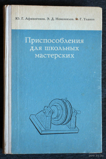 Ю.Г.Афиногенов Э.Д.Новожилов В.Г.Уланов Приспособления для школьных мастерских.