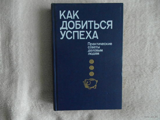 Как добиться успеха. Практические советы деловым людям. 1992 г.