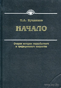 Начало. Очерки истории первобытного и традиционного искусства. Куценков П.А. 2001 г.