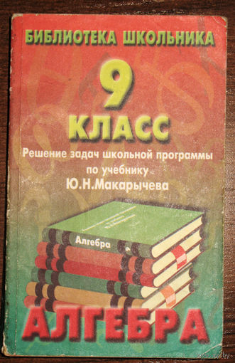 Алгебра. 9 класс. Решение задач школьной программы по учебнику Ю.Н.Макарычева