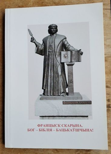 Францыск Скарына. Бог - Біблія - Бацькаўшчына! : зборнік артыкулаў : прысвячаецца 500-годдзю выдання першай кнігі Святой Бібліі Францыскам Скарынай (1517-2017 гг.).