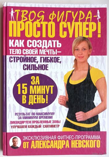Твоя фигура - просто супер! Как создать тело своей мечты - стройное, гибкое, сильное за 15 минут в день. Александр Невский