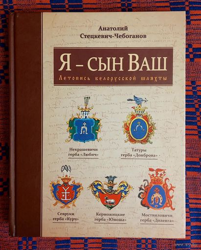 Анатолий Стецкевич-Чебоганов. Я -- сын Ваш . Некрашевичи герба "Любичи" Татуры герба "Донброва" Севруки герба "Курч"