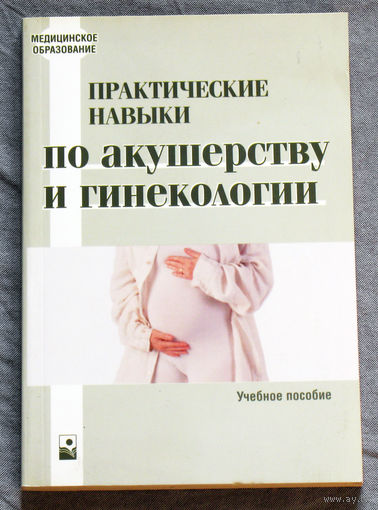 Практические навыки по акушерству и гинекологии. Учебное пособие.