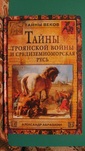 Абрашкин А.А. "Тайны Троянской войны и Средиземноморская Русь" (серия: Тайны веков), 2003г.