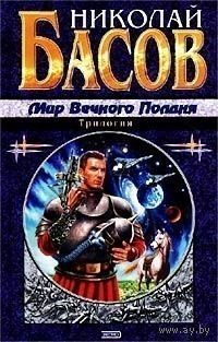 Басов. Н. Мир Вечного Полдня. Трилогия ( Проблема выживания .Место отсчета .Торговцы жизнью) 640стр.