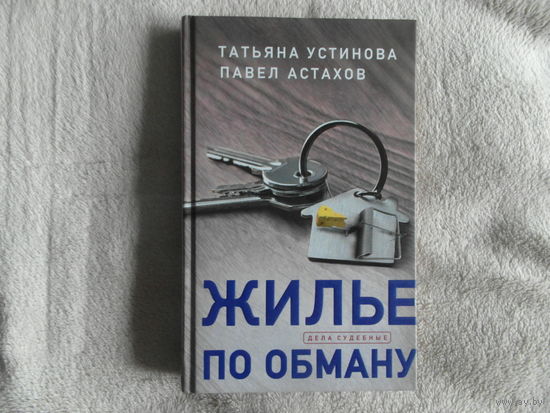 Устинова Т., Астахов П. Жилье по обману. Серия: Дела судебные: Т. Устинова, П. Астахов. М. Эксмо. 2020г.