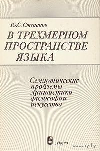 Степанов Ю.С. В трехмерном пространстве языка. Семиотические проблемы лингвистики, философии, искусства. 1985 г.