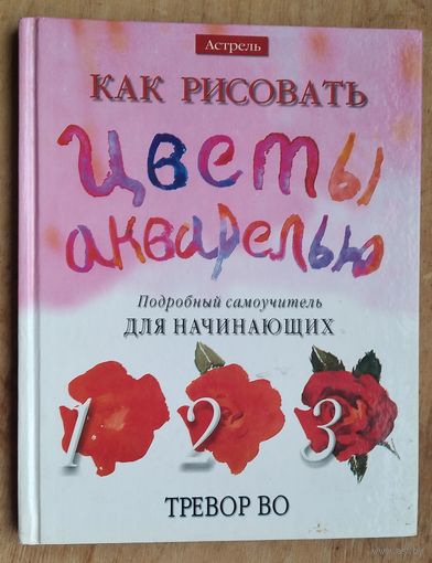 Тревор Во. Как рисовать цветы акварелью. Подробный самоучитель для начинающих.