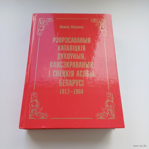Рэпрэсаваныя каталіцкія духоўныя кансэкраваныя і свецкія асобы Беларусі 1917-1964. Наклад 300 асобн.Л.Маракоў