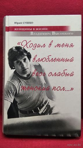 Ю. Сушко. Ходил в меня влюбленный весь слабый женский пол. Женщины в жизни Владимира Высоцкого