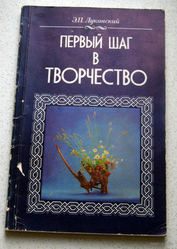 Окружающий нас мир полон красоты - нужно только внимательнее в него всмотреться...Э.П.Луканский Первый шаг в творчество... произведения искусства - их создателем может стать каждый...