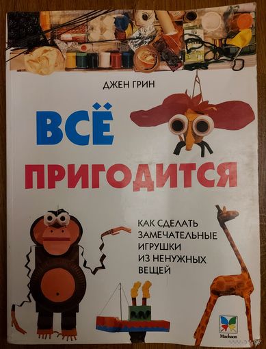 ВСЁ ПРИГОДИТСЯ.  КАК СДЕЛАТЬ ЗАМЕЧАТЕЛЬНЫЕ ИГРУШКИ ИЗ НЕНУЖНЫХ ВЕЩЕЙ. Книга для творческих детей и их родителей.