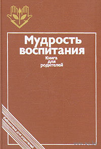 Мудрость воспитания: Книга для родителей.