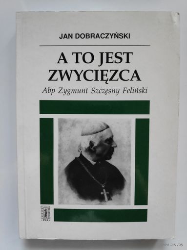 Jan Dobraczynski. A to jest zwyciеzca. Opowiesc o Zygmuncie Szczеsnym Felinskim arcybiskupie warszawskim. (на польском)