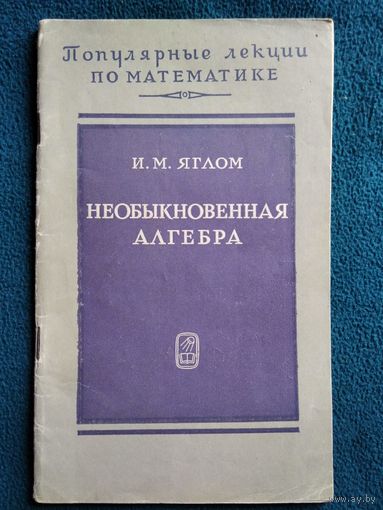 И.М. Яглом Необыкновенная алгебра. Серия: Популярные лекции по математике  1968 год