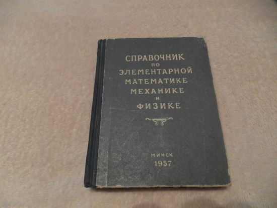 Справочник по элементарной математике, механике и физике Изд. 6-е. И. Черняк, отв. Мн. ГИ БССР 1957г.