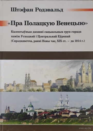 Штэфан Родэвальд "Пра Полацкую Венецыю. Калектыўныя дзеянні сацыяльных груп горада паміж Усходняй і Цэнтральнай Еўропай (Сярэднявечча, ранні Новы час, ХІХ ст. - да 1914 г.)"