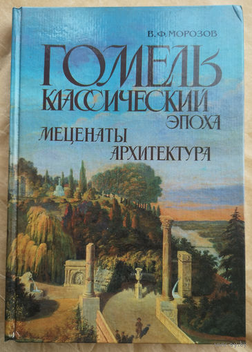 В.Ф. Морозов. Гомель классический: Эпоха. Меценаты. Архитектура. С автографом автора Игорю Морозову(первый доктор культурологии Беларуси ).