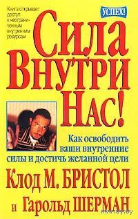 Сила внутри нас! Как освободить наши внутренние силы и достичь желанной цели. Клод Бристол. Гарольд Шерман