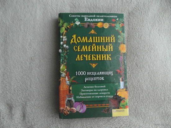 Домашний семейный лечебник. 1000 исцеляющих рецептов. Советы народной целительницы Евдокии. Харьков, Белгород. Клуб семейного досуга. 2010г.